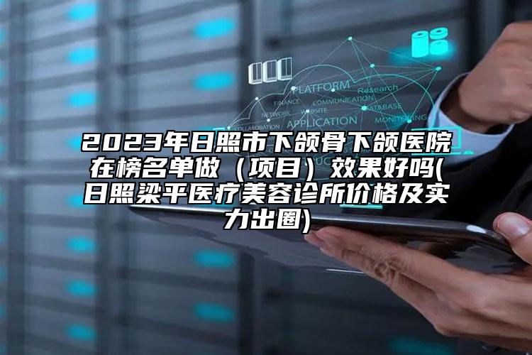 2023年日照市下頜骨下頜醫(yī)院在榜名單做（項(xiàng)目）效果好嗎(日照梁平醫(yī)療美容診所價(jià)格及實(shí)力出圈)