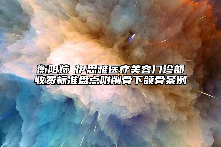 衡陽婉媄伊思雅醫(yī)療美容門診部收費(fèi)標(biāo)準(zhǔn)盤點(diǎn)附削骨下頜骨案例