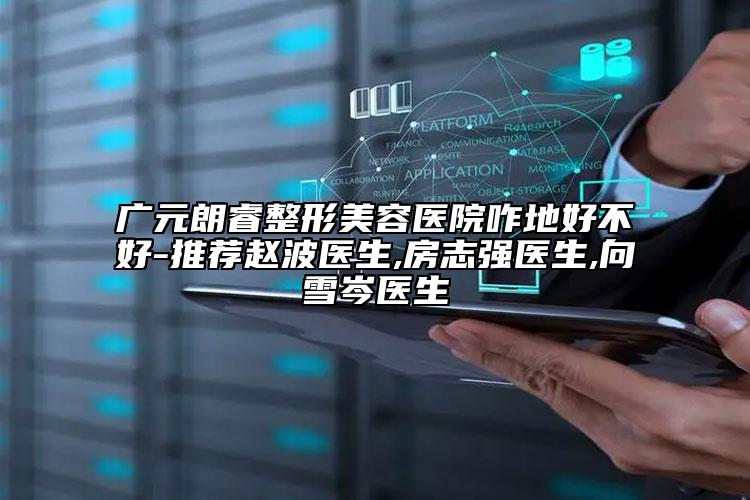 廣元朗睿整形美容醫(yī)院咋地好不好-推薦趙波醫(yī)生,房志強醫(yī)生,向雪岑醫(yī)生
