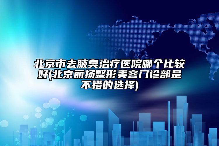 北京市去腋臭治療醫(yī)院哪個比較好(北京麗揚整形美容門診部是不錯的選擇)