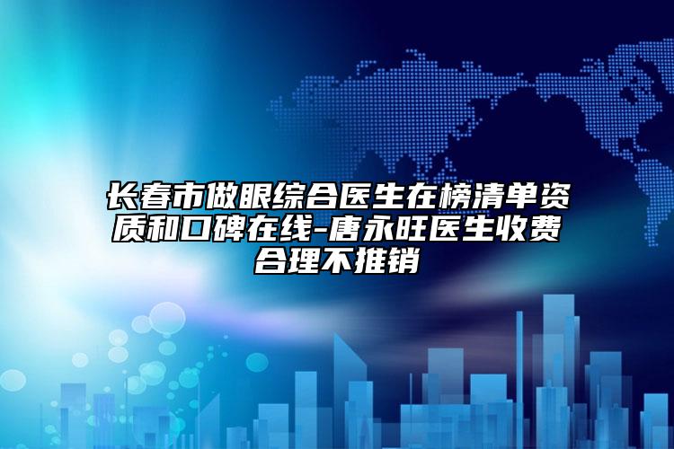 長春市做眼綜合醫(yī)生在榜清單資質(zhì)和口碑在線-唐永旺醫(yī)生收費合理不推銷
