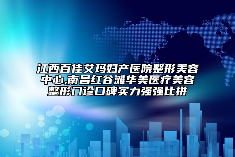 江西百佳艾瑪婦產(chǎn)醫(yī)院整形美容中心,南昌紅谷灘華美醫(yī)療美容整形門(mén)診口碑實(shí)力強(qiáng)強(qiáng)比拼