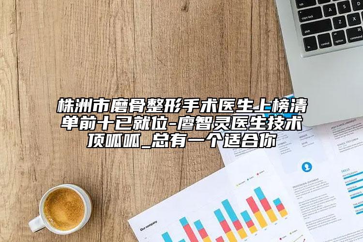 株洲市磨骨整形手術(shù)醫(yī)生上榜清單前十已就位-廖智靈醫(yī)生技術(shù)頂呱呱_總有一個(gè)適合你