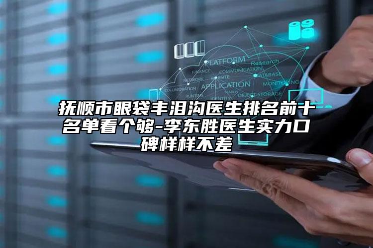 撫順市眼袋豐淚溝醫(yī)生排名前十名單看個夠-李東勝醫(yī)生實力口碑樣樣不差