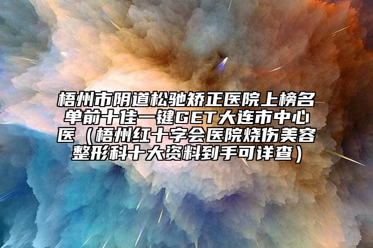 梧州市陰道松馳矯正醫(yī)院上榜名單前十佳一鍵GET大連市中心醫(yī)（梧州紅十字會(huì)醫(yī)院燒傷美容整形科十大資料到手可詳查）