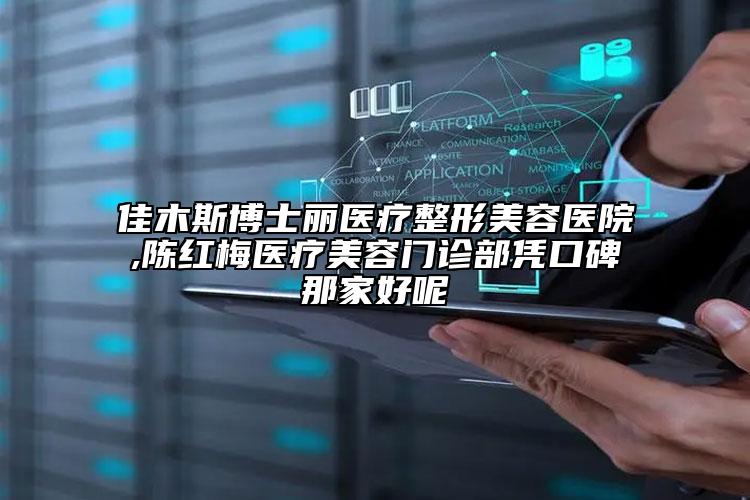 佳木斯博士麗醫(yī)療整形美容醫(yī)院,陳紅梅醫(yī)療美容門診部憑口碑那家好呢