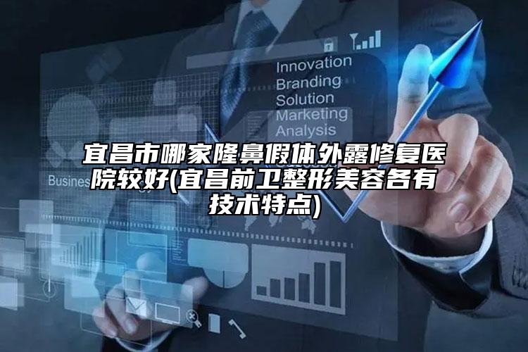 宜昌市哪家隆鼻假體外露修復醫(yī)院較好(宜昌前衛(wèi)整形美容各有技術特點)