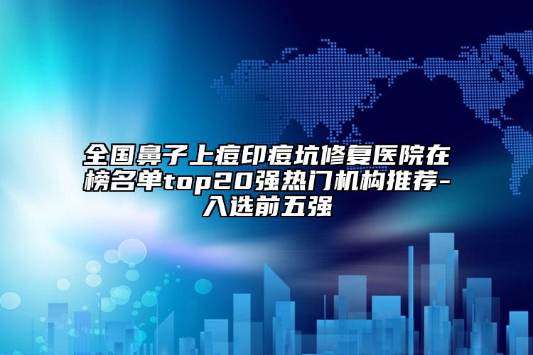 全國(guó)鼻子上痘印痘坑修復(fù)醫(yī)院在榜名單top20強(qiáng)熱門機(jī)構(gòu)推薦-入選前五強(qiáng)