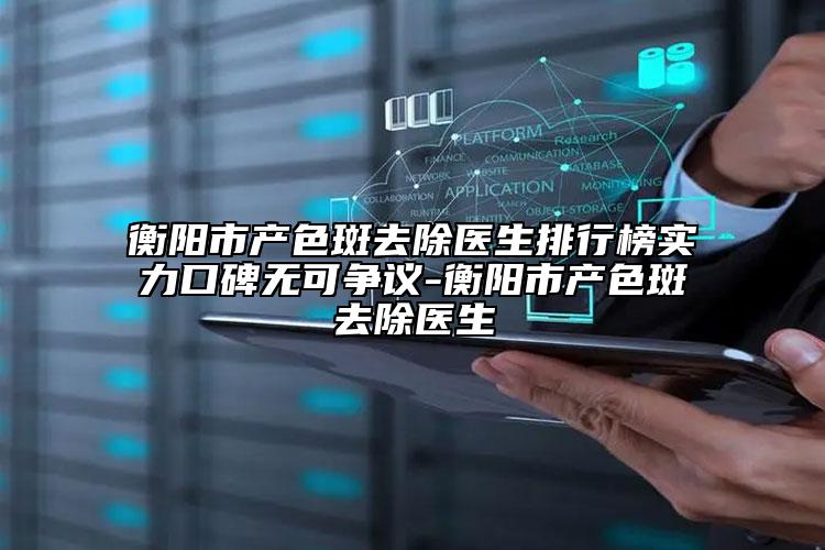衡陽市產(chǎn)色斑去除醫(yī)生排行榜實力口碑無可爭議-衡陽市產(chǎn)色斑去除醫(yī)生