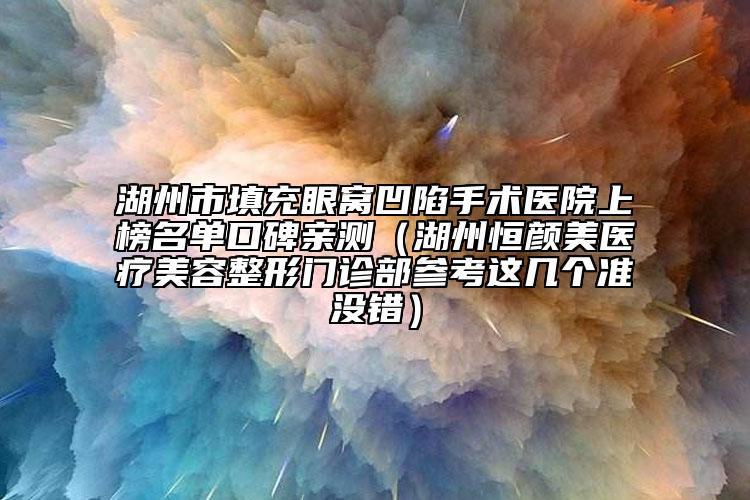 湖州市填充眼窩凹陷手術(shù)醫(yī)院上榜名單口碑親測(cè)（湖州恒顏美醫(yī)療美容整形門診部參考這幾個(gè)準(zhǔn)沒(méi)錯(cuò)）