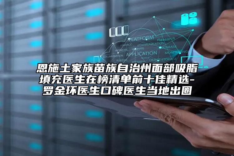 恩施土家族苗族自治州面部吸脂填充醫(yī)生在榜清單前十佳精選-羅金環(huán)醫(yī)生口碑醫(yī)生當(dāng)?shù)爻鋈? data-alt=