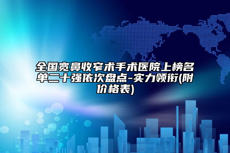 全國寬鼻收窄術(shù)手術(shù)醫(yī)院上榜名單二十強依次盤點-實力領(lǐng)銜(附價格表)