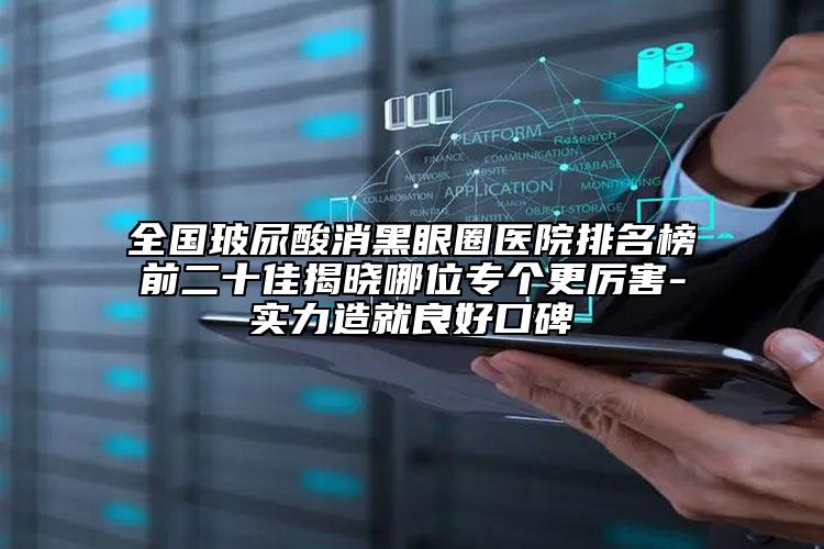 全國玻尿酸消黑眼圈醫(yī)院排名榜前二十佳揭曉哪位專個(gè)更厲害-實(shí)力造就良好口碑