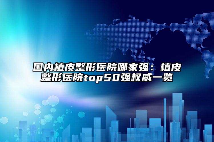 國內(nèi)植皮整形醫(yī)院哪家強(qiáng)：植皮整形醫(yī)院top50強(qiáng)權(quán)威一覽