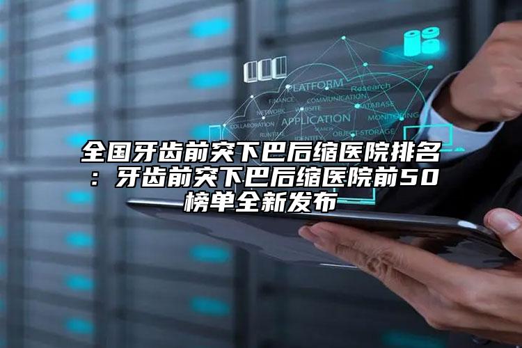 全國牙齒前突下巴后縮醫(yī)院排名：牙齒前突下巴后縮醫(yī)院前50榜單全新發(fā)布