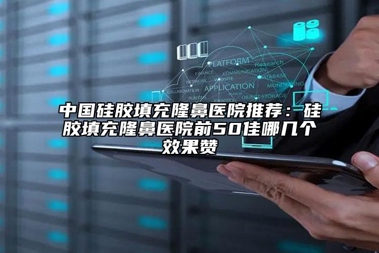 中國硅膠填充隆鼻醫(yī)院推薦：硅膠填充隆鼻醫(yī)院前50佳哪幾個(gè)效果贊