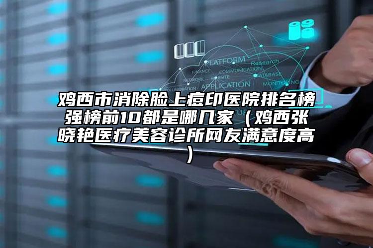 雞西市消除臉上痘印醫(yī)院排名榜強(qiáng)榜前10都是哪幾家（雞西張曉艷醫(yī)療美容診所網(wǎng)友滿意度高）
