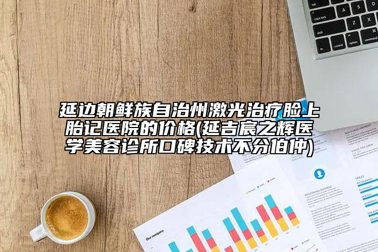 延邊朝鮮族自治州激光治療臉上胎記醫(yī)院的價格(延吉宸之輝醫(yī)學美容診所口碑技術不分伯仲)
