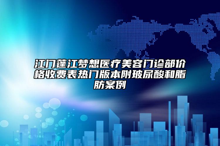 江門蓬江夢(mèng)想醫(yī)療美容門診部?jī)r(jià)格收費(fèi)表熱門版本附玻尿酸和脂肪案例