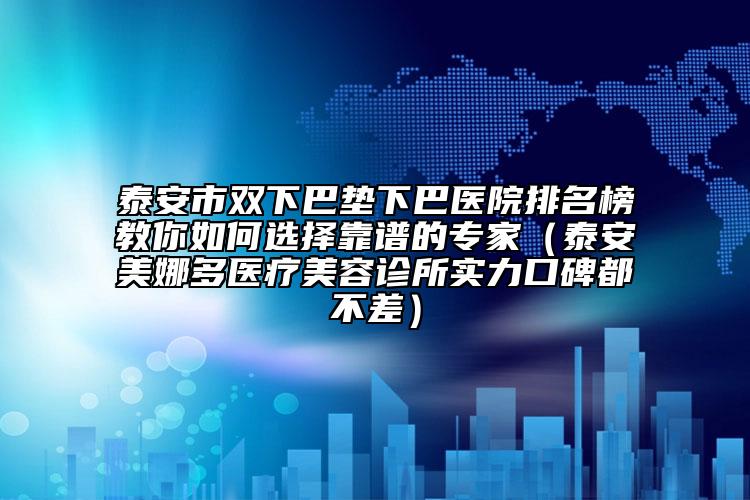 泰安市雙下巴墊下巴醫(yī)院排名榜教你如何選擇靠譜的專家（泰安美娜多醫(yī)療美容診所實(shí)力口碑都不差）