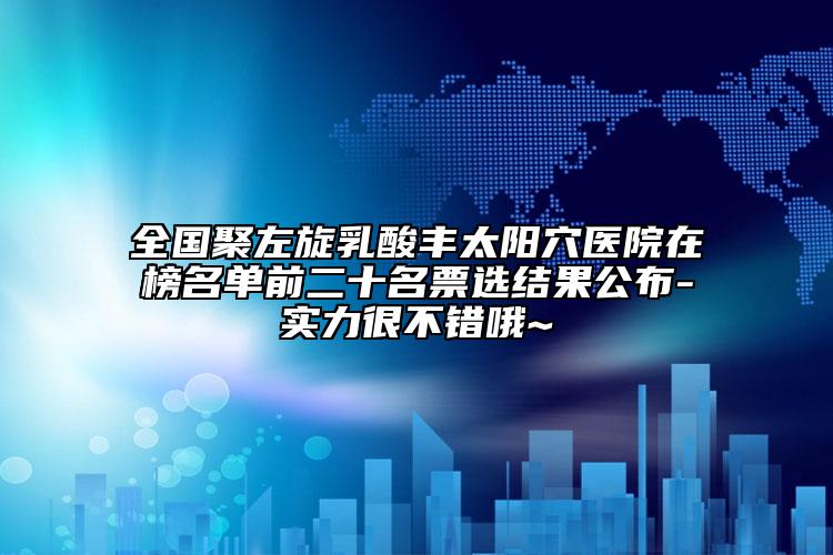 全國聚左旋乳酸豐太陽穴醫(yī)院在榜名單前二十名票選結(jié)果公布-實(shí)力很不錯(cuò)哦~