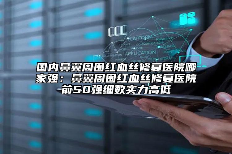 國內鼻翼周圍紅血絲修復醫(yī)院哪家強：鼻翼周圍紅血絲修復醫(yī)院前50強細數(shù)實力高低