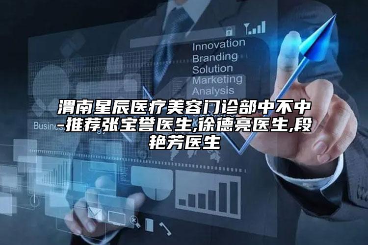 渭南星辰醫(yī)療美容門(mén)診部中不中-推薦張寶譽(yù)醫(yī)生,徐德亮醫(yī)生,段艷芳醫(yī)生