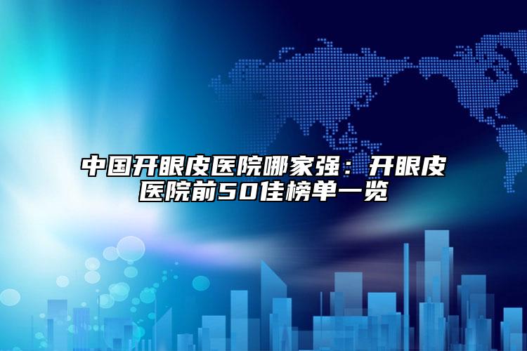 中國開眼皮醫(yī)院哪家強：開眼皮醫(yī)院前50佳榜單一覽