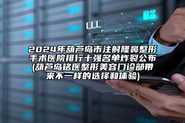 2024年葫蘆島市注射隆鼻整形手術(shù)醫(yī)院排行十強名單炸裂公布(葫蘆島銘醫(yī)整形美容門診部帶來不一樣的選擇和體驗)