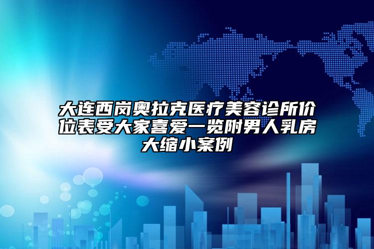 大連西崗?qiáng)W拉克醫(yī)療美容診所價位表受大家喜愛一覽附男人乳房大縮小案例