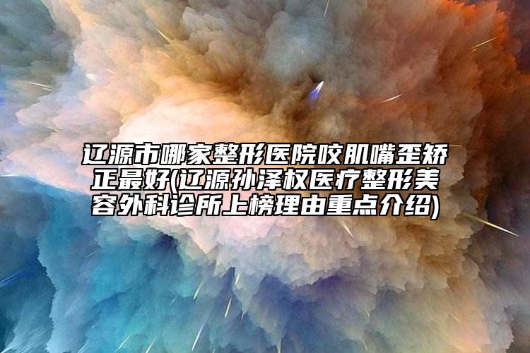 遼源市哪家整形醫(yī)院咬肌嘴歪矯正最好(遼源孫澤權(quán)醫(yī)療整形美容外科診所上榜理由重點(diǎn)介紹)