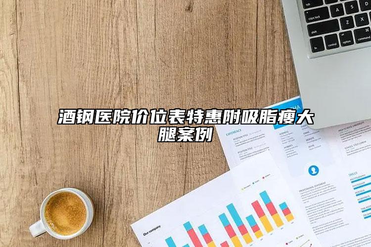 酒鋼醫(yī)院價位表特惠附吸脂瘦大腿案例