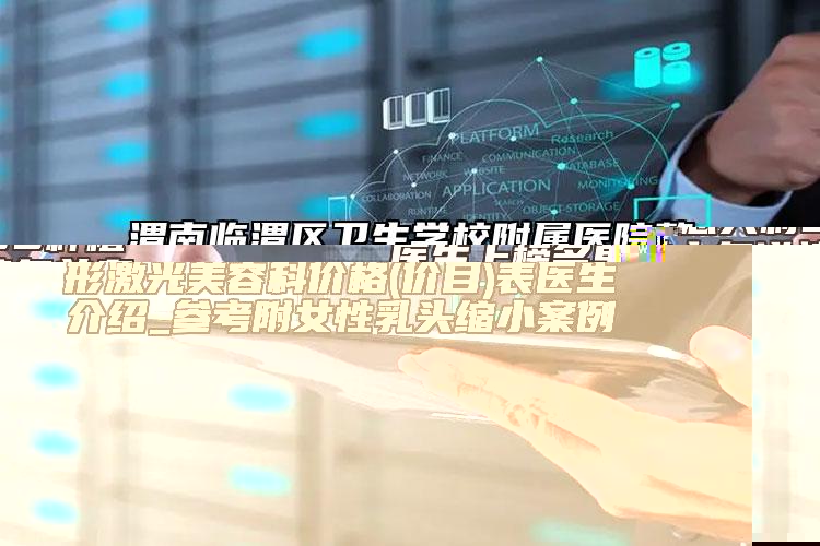 渭南臨渭區(qū)衛(wèi)生學(xué)校附屬醫(yī)院整形激光美容科價(jià)格(價(jià)目)表醫(yī)生介紹_參考附女性乳頭縮小案例