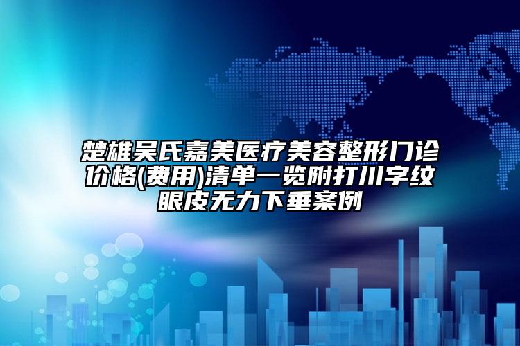 楚雄吳氏嘉美醫(yī)療美容整形門診價格(費用)清單一覽附打川字紋眼皮無力下垂案例
