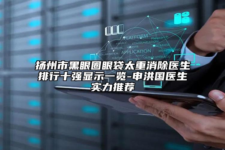 揚州市黑眼圈眼袋太重消除醫(yī)生排行十強顯示一覽-申洪國醫(yī)生實力推薦