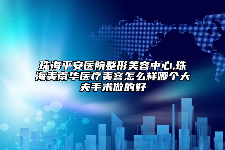 珠海平安醫(yī)院整形美容中心,珠海美南華醫(yī)療美容怎么樣哪個大夫手術(shù)做的好