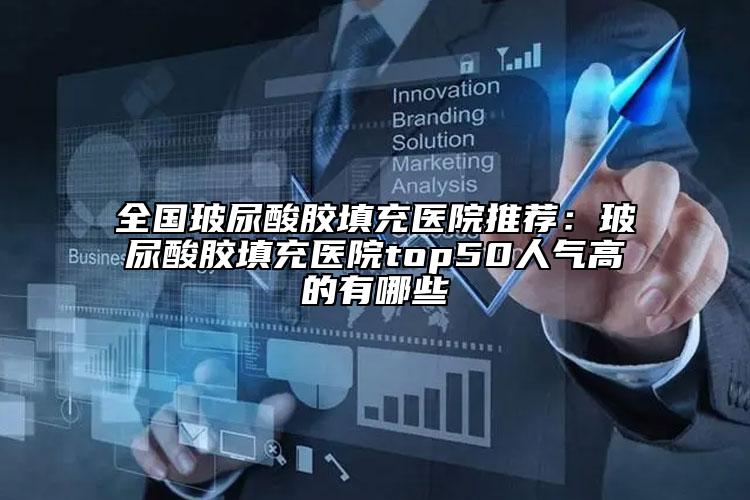 全國(guó)玻尿酸膠填充醫(yī)院推薦：玻尿酸膠填充醫(yī)院top50人氣高的有哪些