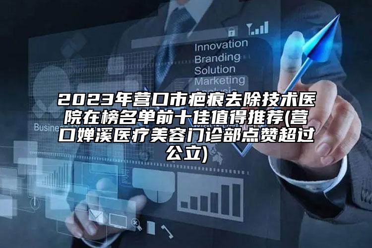 2023年營口市疤痕去除技術醫(yī)院在榜名單前十佳值得推薦(營口嬋溪醫(yī)療美容門診部點贊超過公立)