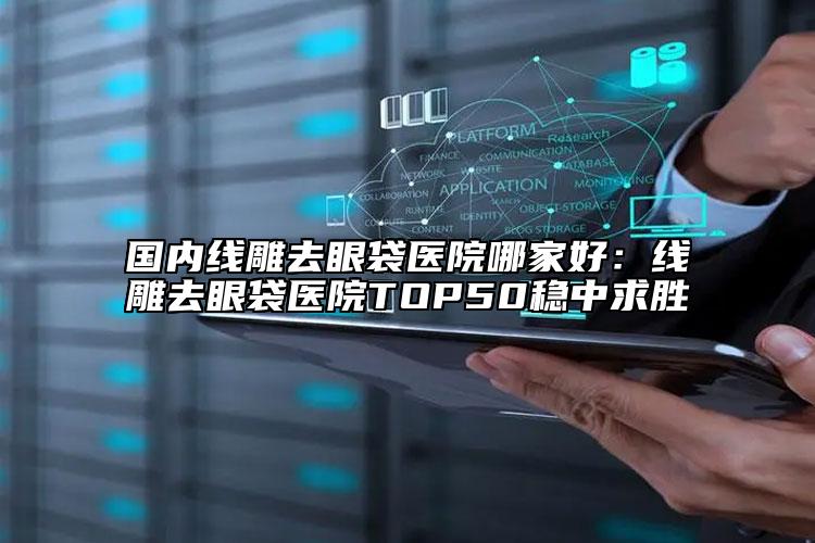 國內(nèi)線雕去眼袋醫(yī)院哪家好：線雕去眼袋醫(yī)院TOP50穩(wěn)中求勝