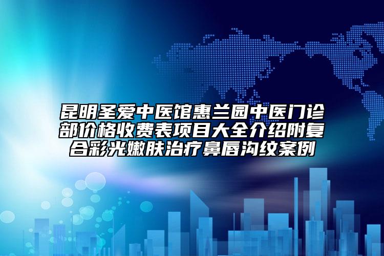 昆明圣愛中醫(yī)館惠蘭園中醫(yī)門診部?jī)r(jià)格收費(fèi)表項(xiàng)目大全介紹附復(fù)合彩光嫩膚治療鼻唇溝紋案例