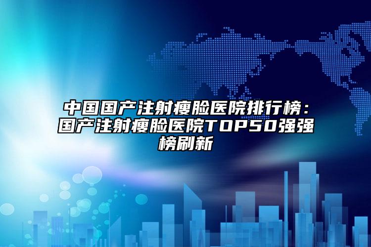 中國(guó)國(guó)產(chǎn)注射瘦臉醫(yī)院排行榜：國(guó)產(chǎn)注射瘦臉醫(yī)院TOP50強(qiáng)強(qiáng)榜刷新