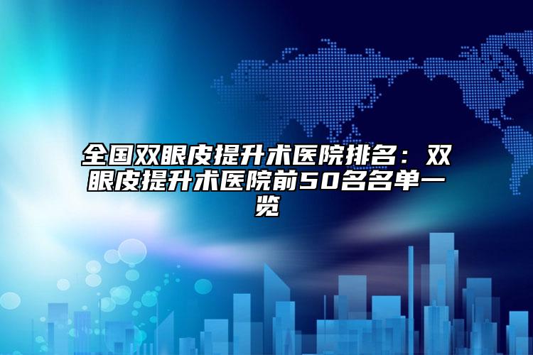 全國雙眼皮提升術醫(yī)院排名：雙眼皮提升術醫(yī)院前50名名單一覽