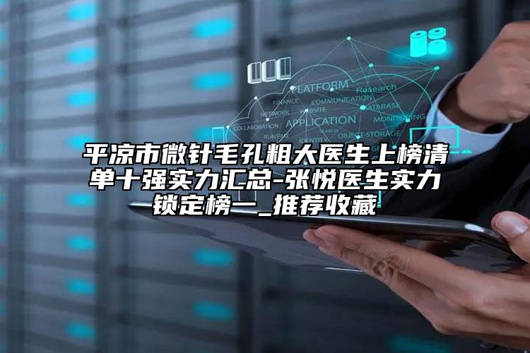 平?jīng)鍪形⑨樏状执筢t(yī)生上榜清單十強(qiáng)實(shí)力匯總-張悅醫(yī)生實(shí)力鎖定榜一_推薦收藏