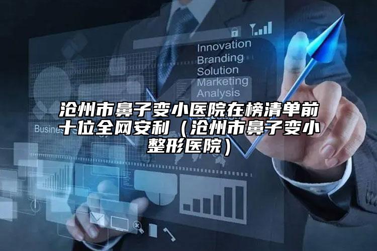 滄州市鼻子變小醫(yī)院在榜清單前十位全網(wǎng)安利（滄州市鼻子變小整形醫(yī)院）