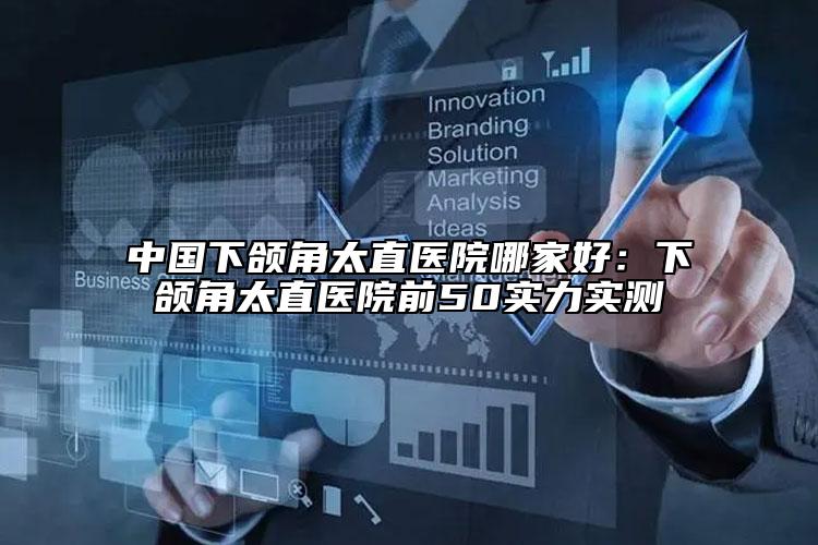 中國下頜角太直醫(yī)院哪家好：下頜角太直醫(yī)院前50實力實測