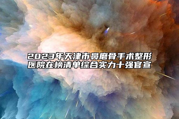 2023年天津市鼻磨骨手術整形醫(yī)院在榜清單綜合實力十強官宣