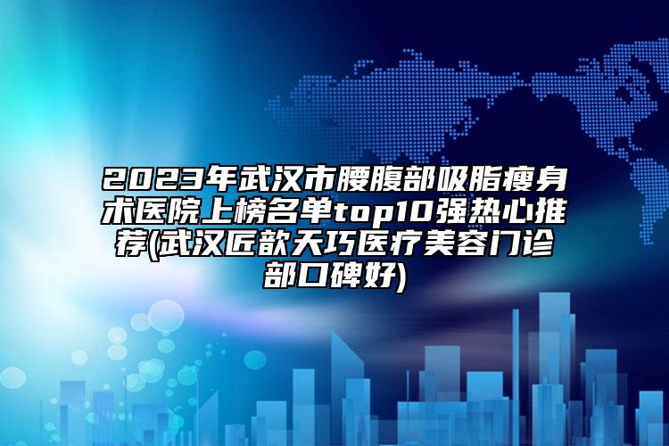 2023年武漢市腰腹部吸脂瘦身術醫(yī)院上榜名單top10強熱心推薦(武漢匠歆天巧醫(yī)療美容門診部口碑好)