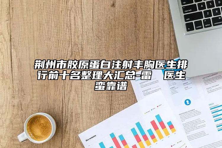 荊州市膠原蛋白注射豐胸醫(yī)生排行前十名整理大匯總-雷濬嶸醫(yī)生蠻靠譜