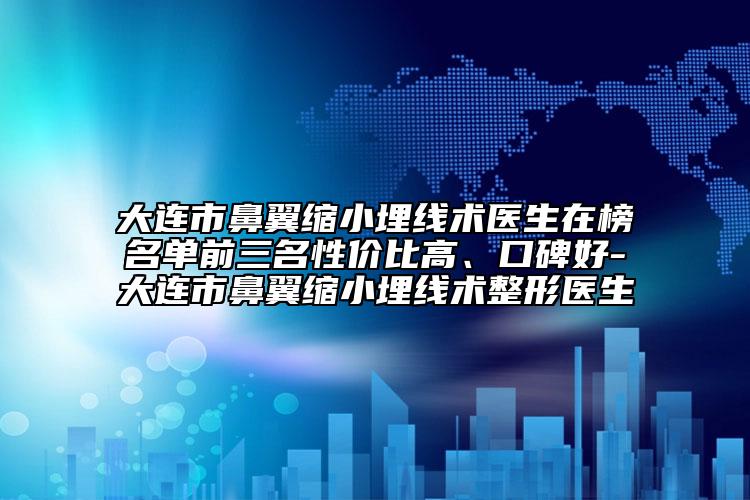 大連市鼻翼縮小埋線術醫(yī)生在榜名單前三名性價比高、口碑好-大連市鼻翼縮小埋線術整形醫(yī)生