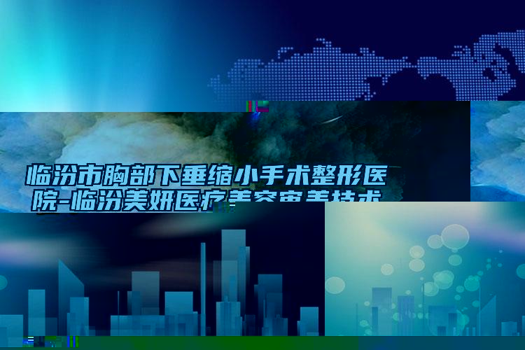 臨汾市胸部下垂縮小手術(shù)整形醫(yī)院-臨汾美妍醫(yī)療美容審美技術(shù)在線_